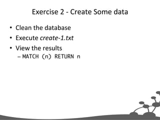 Exercise	
  2	
  -­‐	
  Create	
  Some	
  data	
  
•  Clean	
  the	
  database	
  
•  Execute	
  create-­‐1.txt	
  
•  View	
  the	
  results	
  	
  
–  MATCH (n) RETURN n	
  
 