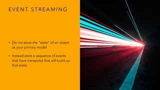 E V E N T S T R E A M I N G
• Do not store the “state” of an object
as your primary model
• Instead store a sequence of events
that have transpired that will build up
that state.
 