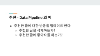 추천 - Data Pipeline 의 예
● 추천한 글에 대한 반응을 업데이트 한다.
○ 추천한 글을 삭제하는가?
○ 추천한 글에 좋아요를 하는가?
 