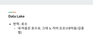 Data Lake
● 번역 : 호수
○ 내 마음은 호수요. 그대 노 저어 오오!(내마음/김동
명)
 