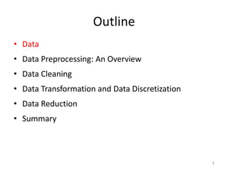 Outline
• Data
• Data Preprocessing: An Overview
• Data Cleaning
• Data Transformation and Data Discretization
• Data Reduction
• Summary
1
 