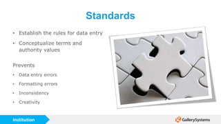 Institution
Standards
• Establish the rules for data entry
• Conceptualize terms and
authority values
Prevents
• Data entry errors
• Formatting errors
• Inconsistency
• Creativity
 