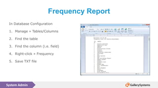 System Admin
Frequency Report
In Database Configuration
1. Manage » Tables/Columns
2. Find the table
3. Find the column (i.e. field)
4. Right-click » Frequency
5. Save TXT file
 