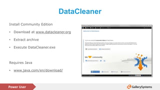 Power User
DataCleaner
Install Community Edition
• Download at www.datacleaner.org
• Extract archive
• Execute DataCleaner.exe
Requires Java
• www.java.com/en/download/
 