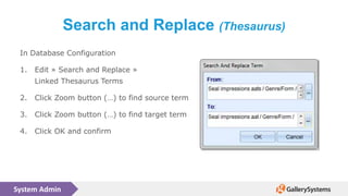 System Admin
Search and Replace (Thesaurus)
In Database Configuration
1. Edit » Search and Replace »
Linked Thesaurus Terms
2. Click Zoom button (…) to find source term
3. Click Zoom button (…) to find target term
4. Click OK and confirm
 