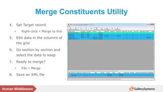 Human Middleware
Merge Constituents Utility
4. Set Target record
• Right-click » Merge to this
5. Edit data in the columns of
the grid
6. Go section by section and
select the data to keep
7. Ready to merge?
• File » Merge
8. Save an XML file
 