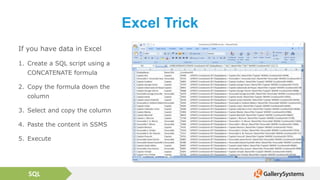 SQL
Excel Trick
If you have data in Excel
1. Create a SQL script using a
CONCATENATE formula
2. Copy the formula down the
column
3. Select and copy the column
4. Paste the content in SSMS
5. Execute
 