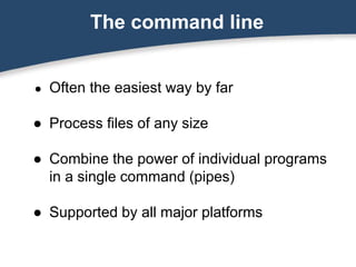 The command line
● Often the easiest way by far
● Process files of any size
● Combine the power of individual programs
in a single command (pipes)
● Supported by all major platforms
 