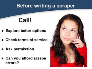 Before writing a scraper
Call!
● Explore better options
● Check terms of service
● Ask permission
● Can you afford scrape
errors?
 