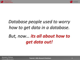 06/03/2019 31Demetris Trihinas
trihinas.d@unic.ac.cy
31Tutorial | MSc Research Seminars
Department of
Computer Science
Database people used to worry
how to get data in a database.
But, now… its all about how to
get data out!
 