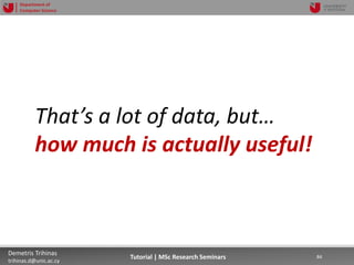 06/03/2019 84Demetris Trihinas
trihinas.d@unic.ac.cy
84Tutorial | MSc Research Seminars
Department of
Computer Science
That’s a lot of data, but…
how much is actually useful!
 