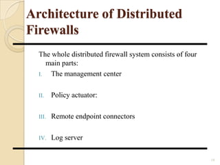 Architecture of Distributed
Firewalls
The whole distributed firewall system consists of four
main parts:
I. The management center
II. Policy actuator:
III. Remote endpoint connectors
IV. Log server
19
 