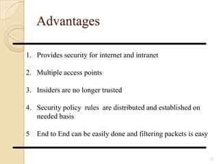 Advantages
32
1. Provides security for internet and intranet
2. Multiple access points
3. Insiders are no longer trusted
4. Security policy rules are distributed and established on
needed basis
5 End to End can be easily done and filtering packets is easy
 