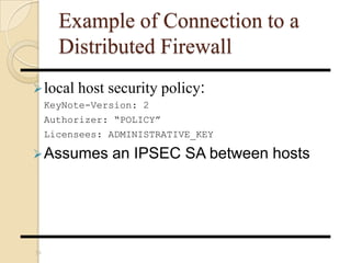 Example of Connection to a
Distributed Firewall
local host security policy:
KeyNote-Version: 2
Authorizer: “POLICY”
Licensees: ADMINISTRATIVE_KEY
Assumes an IPSEC SA between hosts
39
 