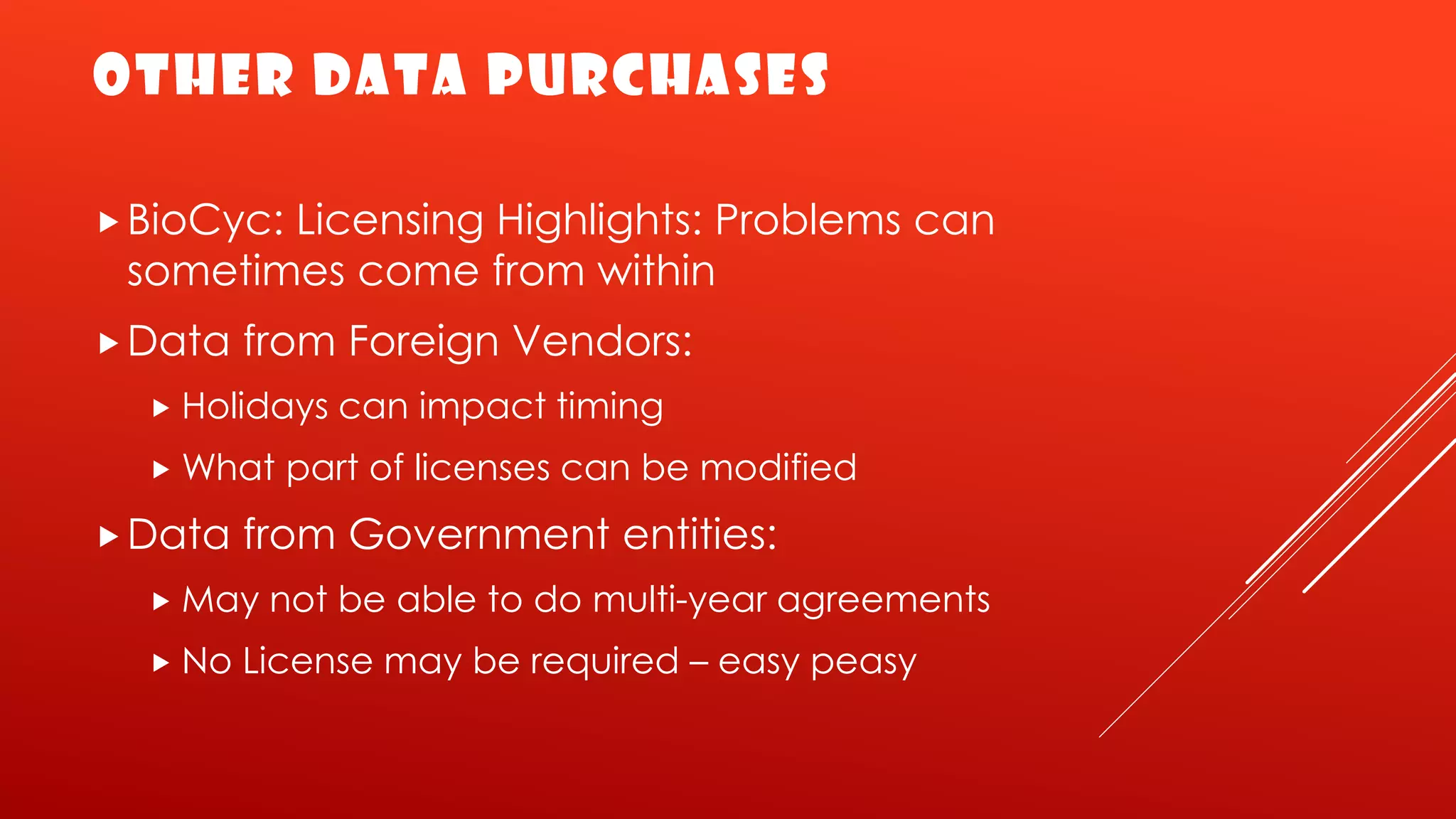 OTHER DATA PURCHASES
BioCyc: Licensing Highlights: Problems can
sometimes come from within
Data from Foreign Vendors:
 Holidays can impact timing
 What part of licenses can be modified
Data from Government entities:
 May not be able to do multi-year agreements
 No License may be required – easy peasy
 