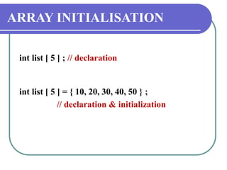 ARRAY INITIALISATION
int list [ 5 ] ; // declaration
int list [ 5 ] = { 10, 20, 30, 40, 50 } ;
// declaration & initialization
 
