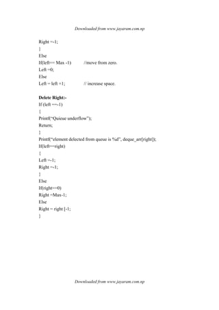Downloaded from www.jayaram.com.np
Downloaded from www.jayaram.com.np
Right =-1;
}
Else
If(left== Max -1) //move from zero.
Left =0;
Else
Left = left +1; // increase space.
Delete Right:-
If (left ==-1)
{
Printf(“Quieue underflow”);
Return;
}
Printf(“element delected from queue is %d”, deque_arr[right]);
If(left==right)
{
Left =-1;
Right =-1;
}
Else
If(right==0)
Right =Max-1;
Else
Right = right [-1;
}
 