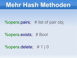 Mehr Hash Methoden %opera . pairs ;  # list of pair obj. %opera . exists ;  # Bool %opera . delete ;  # 1 | 0 