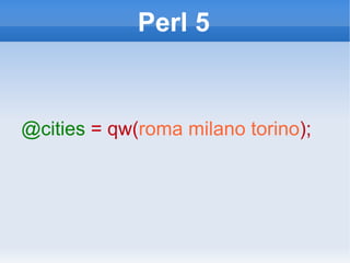 Perl 5 @cities   = qw( roma   milano   torino ); 