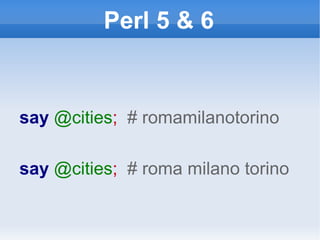 Perl 5 & 6 say  @cities ;  # romamilanotorino say  @cities ;  # roma milano torino 