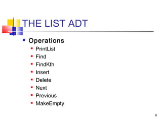 6
THE LIST ADT
 Operations
 PrintList
 Find
 FindKth
 Insert
 Delete
 Next
 Previous
 MakeEmpty
 