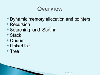  Dynamic memory allocation and pointers
 Recursion
 Searching and Sorting
 Stack
 Queue
 Linked list
 Tree
6K. Adisesha
 
