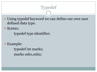 Typedef
 Using typedef keyword we can define our own user
defined data type.
 Syntax:
typedef type identifier;
 Example:
typedef int marks;
marks sub1,sub2;
 