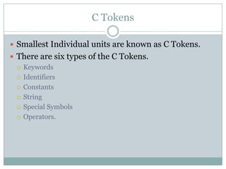 C Tokens
 Smallest Individual units are known as C Tokens.
 There are six types of the C Tokens.
 Keywords
 Identifiers
 Constants
 String
 Special Symbols
 Operators.
 