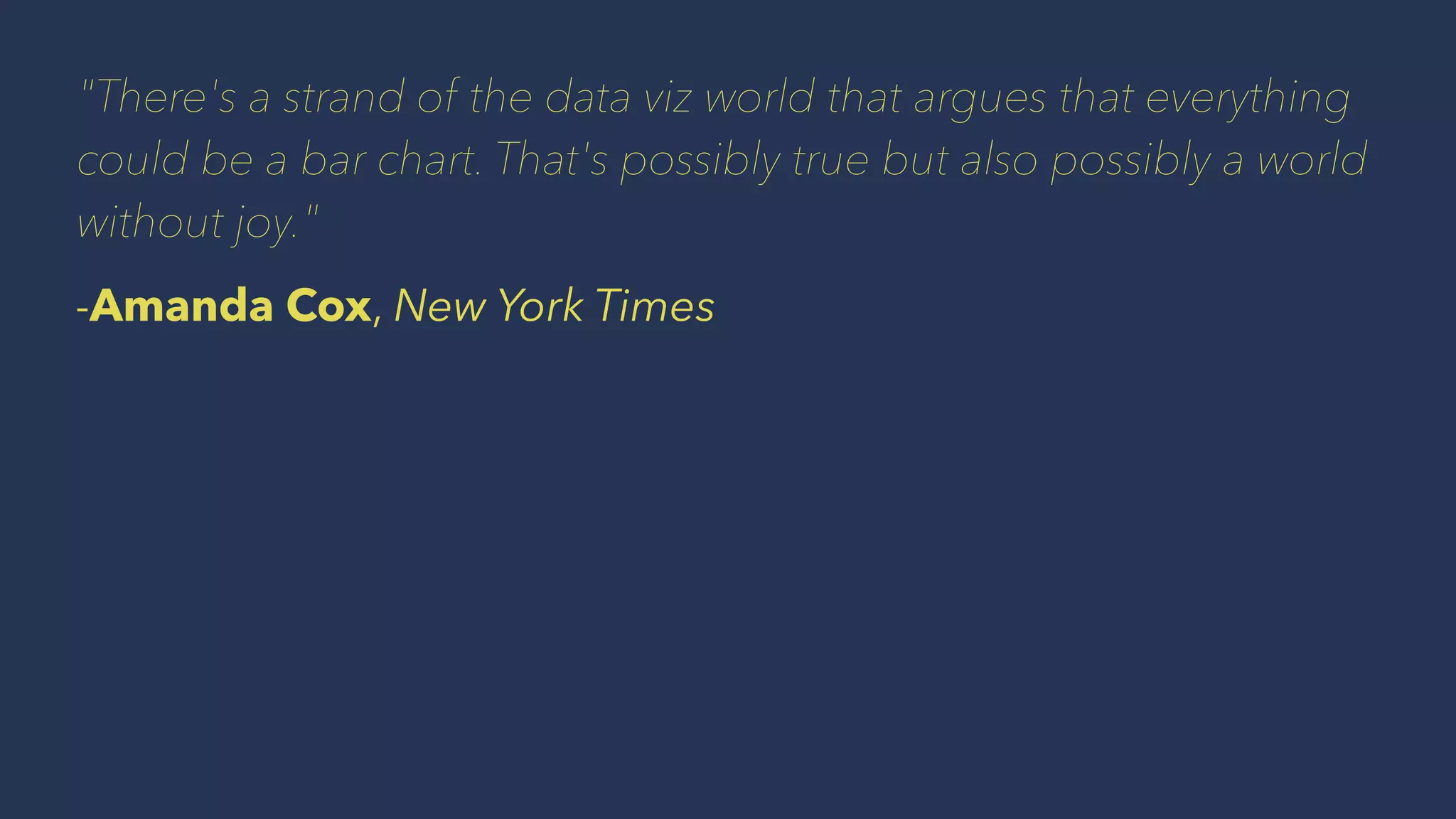 "There's a strand of the data viz world that argues that everything
could be a bar chart. That's possibly true but also possibly a world
without joy."
-Amanda Cox, New York Times
 