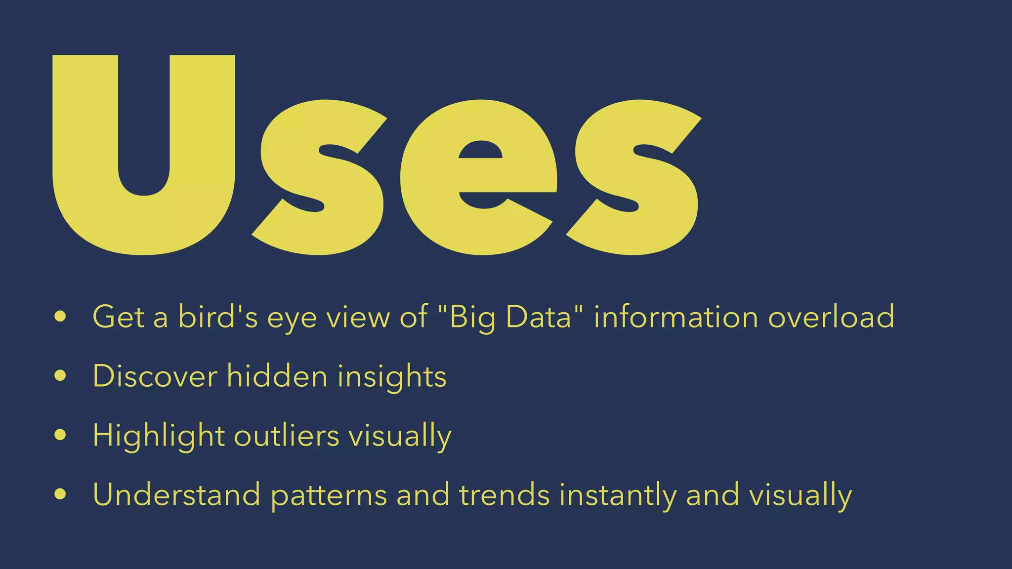 Uses• Get a bird's eye view of "Big Data" information overload
• Discover hidden insights
• Highlight outliers visually
• Understand patterns and trends instantly and visually
 