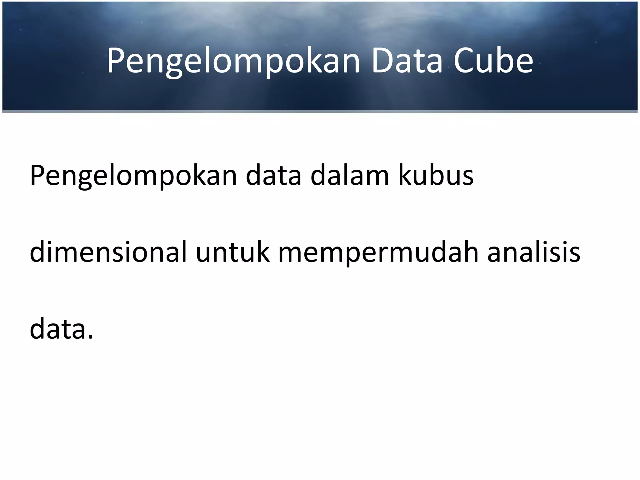 Pengelompokan Data Cube
Pengelompokan data dalam kubus
dimensional untuk mempermudah analisis
data.
 