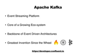 Apache Kafka
• Event Streaming Platform
• Core of a Growing Eco-system
• Backbone of Event Driven Architectures
• Greatest Invention Since the Wheel
https://developer.confluent.io
 
