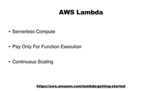 AWS Lambda
• Serverless Compute
• Pay Only For Function Execution
• Continuous Scaling
https://aws.amazon.com/lambda/getting-started
 