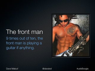 The front man
9 times out of ten, the
front man is playing a
guitar if anything.




Dave Malouf           @daveixd   #uxlxBoogie
 