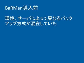 BaRMan導入前
環境、サーバによって異なるバック
アップ方式が混在していた
 