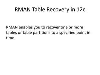RMAN Table Recovery in 12c
RMAN enables you to recover one or more
tables or table partitions to a specified point in
time.
 