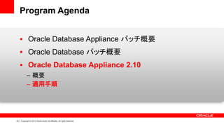 23 | Copyright © 2014 Oracle and/or its affiliates. All rights reserved.
Program Agenda
 Oracle Database Appliance パッチ概要
 Oracle Database パッチ概要
 Oracle Database Appliance 2.10
– 概要
– 適用手順
 