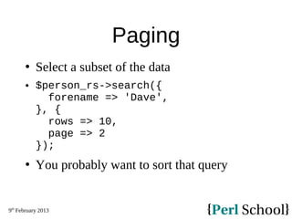 9th
February 2013
Paging
 Select a subset of the data
 $person_rs->search({
forename => 'Dave',
}, {
rows => 10,
page => 2
});
 You probably want to sort that query
 