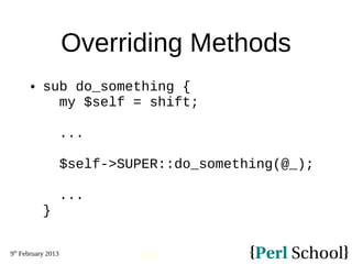9th
February 2013
139
Overriding Methods
 sub do_something {
my $self = shift;
...
$self->SUPER::do_something(@_);
...
}
 