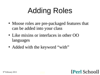 9th
February 2013
155
Adding Roles
 Moose roles are pre-packaged features that
can be added into your class
 Like mixins or interfaces in other OO
languages
 Added with the keyword “with”
 