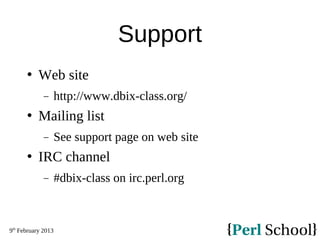 9th
February 2013
Support
 Web site
− http://www.dbix-class.org/
 Mailing list
− See support page on web site
 IRC channel
− #dbix-class on irc.perl.org
 