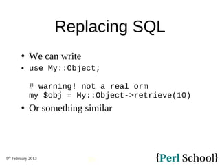9th
February 2013
39
Replacing SQL
 We can write
 use My::Object;
# warning! not a real orm
my $obj = My::Object->retrieve(10)
 Or something similar
 
