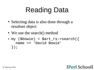 9th
February 2013
Reading Data
 Selecting data is also done through a
resultset object
 We use the search() method
 my ($bowie) = $art_rs->search({
name => 'David Bowie'
});
 