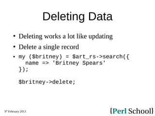 9th
February 2013
Deleting Data
 Deleting works a lot like updating
 Delete a single record
 my ($britney) = $art_rs->search({
name => 'Britney Spears'
});
$britney->delete;
 