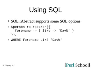 9th
February 2013
Using SQL
 SQL::Abstract supports some SQL options
 $person_rs->search({
forename => { like => 'Dav%' }
});
 WHERE forename LIKE 'Dav%'
 