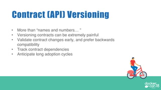 • More than “names and numbers… ”
• Versioning contracts can be extremely painful
• Validate contract changes early, and prefer backwards
compatibility
• Track contract dependencies
• Anticipate long adoption cycles
Contract (API) Versioning
 