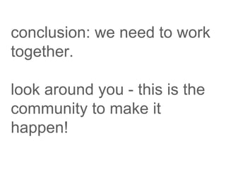 conclusion: we need to work
together.
look around you - this is the
community to make it
happen!
 