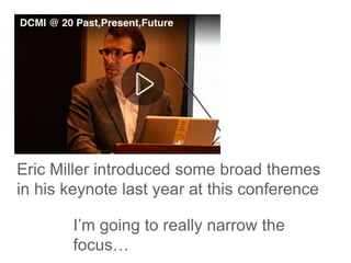 Eric Miller introduced some broad themes
in his keynote last year at this conference
I’m going to really narrow the
focus…
 