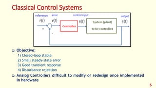 Classical Control Systems
 Objective:
1) Closed-loop stable
2) Small steady-state error
3) Good transient response
4) Disturbance rejection
 Analog Controllers difficult to modify or redesign once implemented
in hardware
5
 