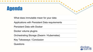 Agenda
What does immutable mean for your data
Applications with Persistent Data requirements
Persistent Data with Docker
Docker volume plugins
Orchestrating Storage (Swarm / Kubernetes)
Key Takeaways / Conclusion
Questions
 